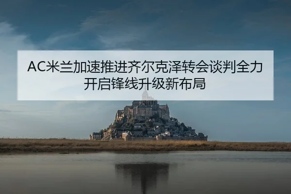 AC米兰加速推进齐尔克泽转会谈判全力开启锋线升级新布局