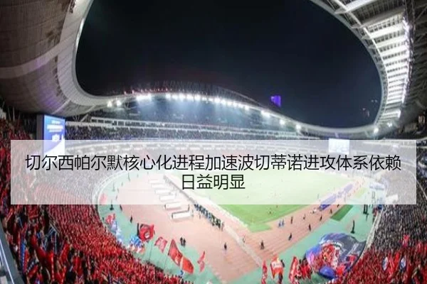 切尔西帕尔默核心化进程加速波切蒂诺进攻体系依赖日益明显