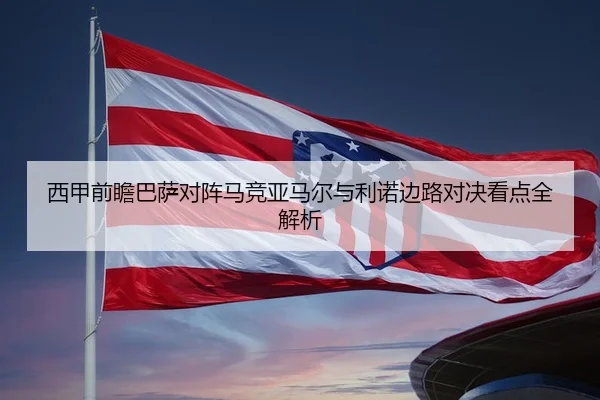 西甲前瞻巴萨对阵马竞亚马尔与利诺边路对决看点全解析