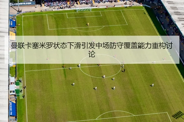 曼联卡塞米罗状态下滑引发中场防守覆盖能力重构讨论