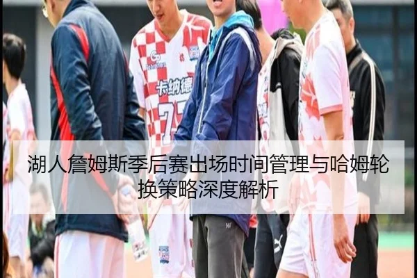 湖人詹姆斯季后赛出场时间管理与哈姆轮换策略深度解析
