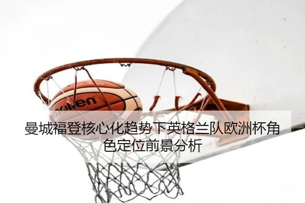 曼城福登核心化趋势下英格兰队欧洲杯角色定位前景分析