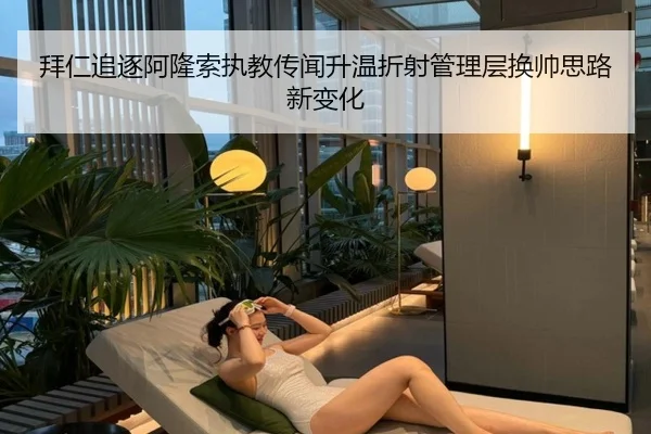 拜仁追逐阿隆索执教传闻升温折射管理层换帅思路新变化