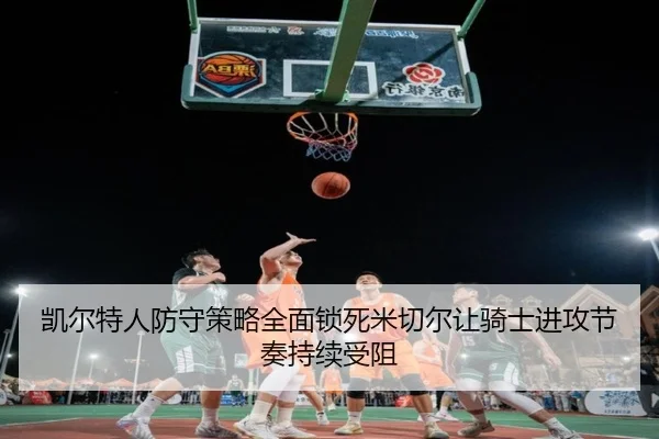 凯尔特人防守策略全面锁死米切尔让骑士进攻节奏持续受阻