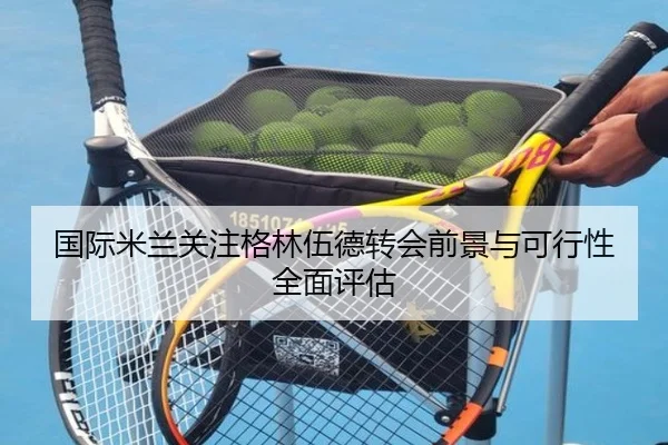 国际米兰关注格林伍德转会前景与可行性全面评估