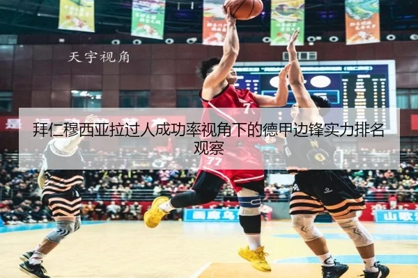 拜仁穆西亚拉过人成功率视角下的德甲边锋实力排名观察