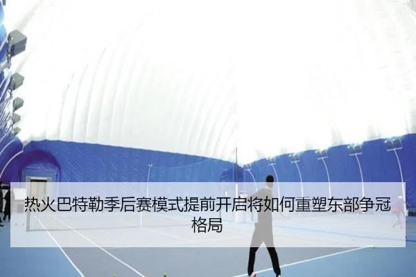 热火巴特勒季后赛模式提前开启将如何重塑东部争冠格局