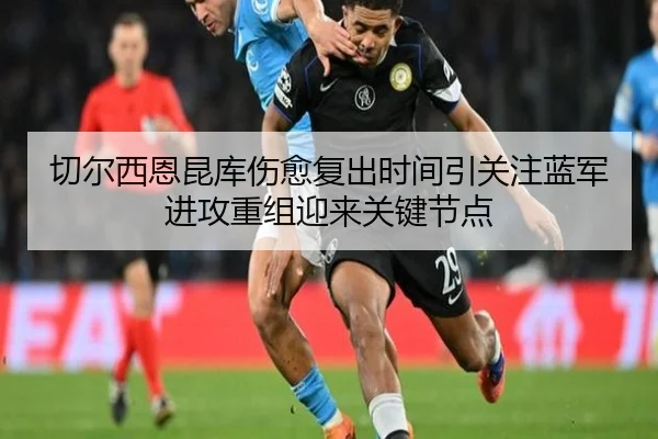 切尔西恩昆库伤愈复出时间引关注蓝军进攻重组迎来关键节点