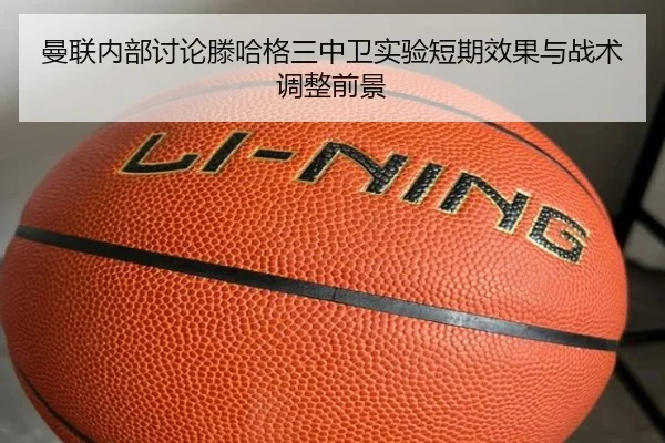 曼联内部讨论滕哈格三中卫实验短期效果与战术调整前景
