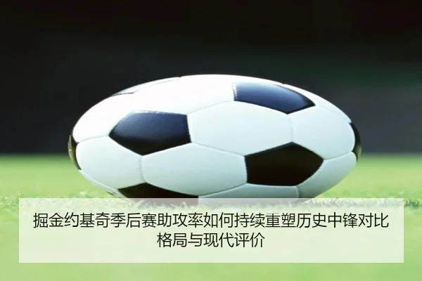 掘金约基奇季后赛助攻率如何持续重塑历史中锋对比格局与现代评价