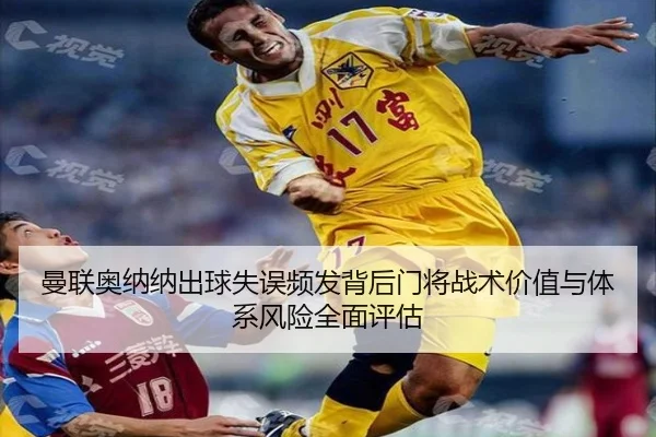 曼联奥纳纳出球失误频发背后门将战术价值与体系风险全面评估